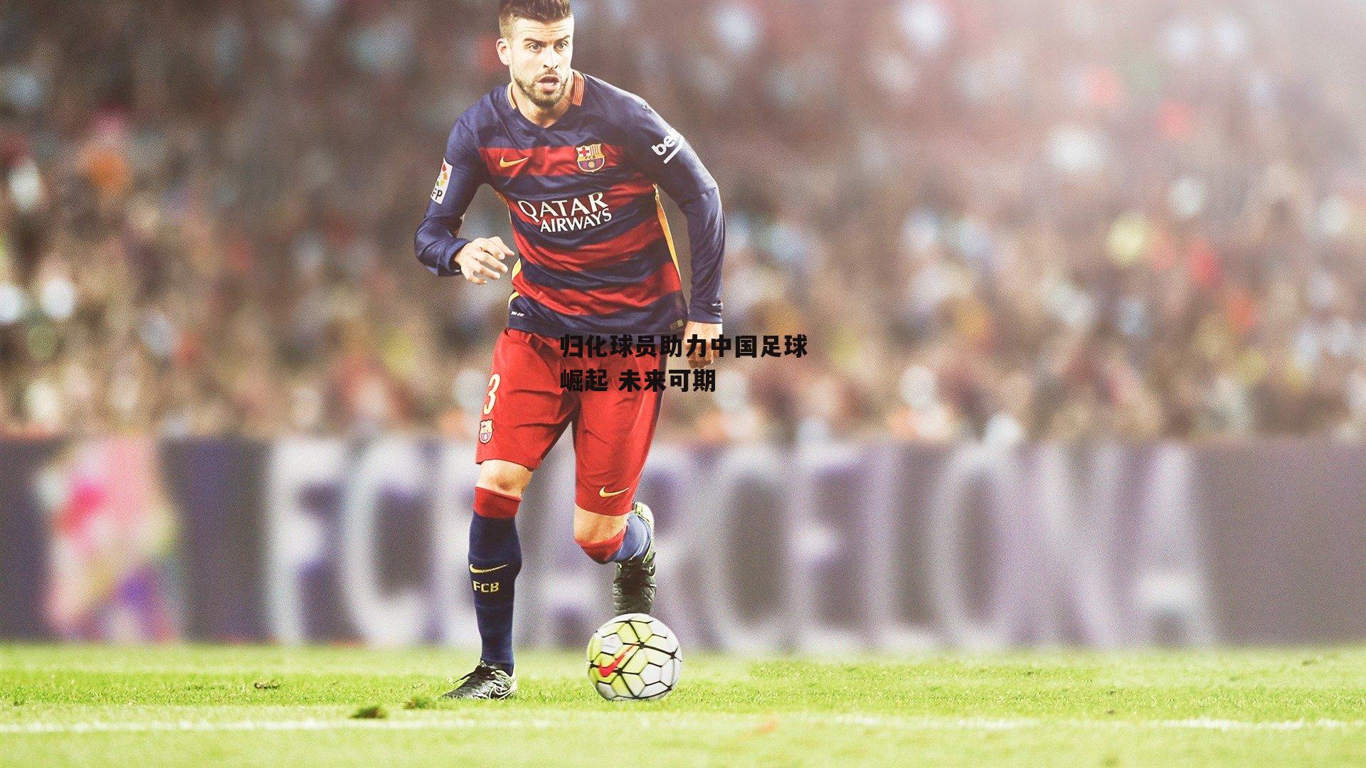 归化球员助力中国足球崛起 未来可期