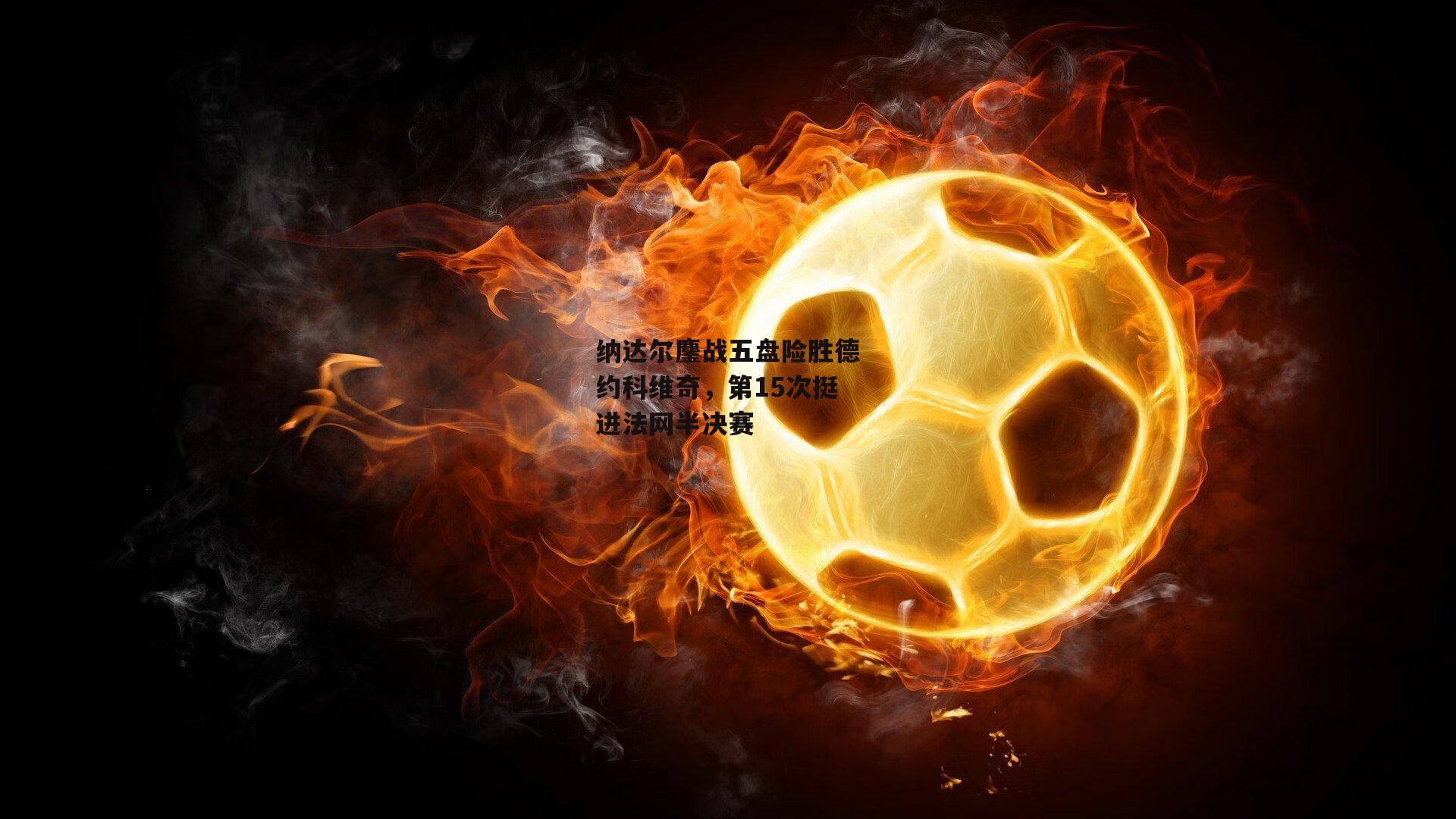 纳达尔鏖战五盘险胜德约科维奇，第15次挺进法网半决赛