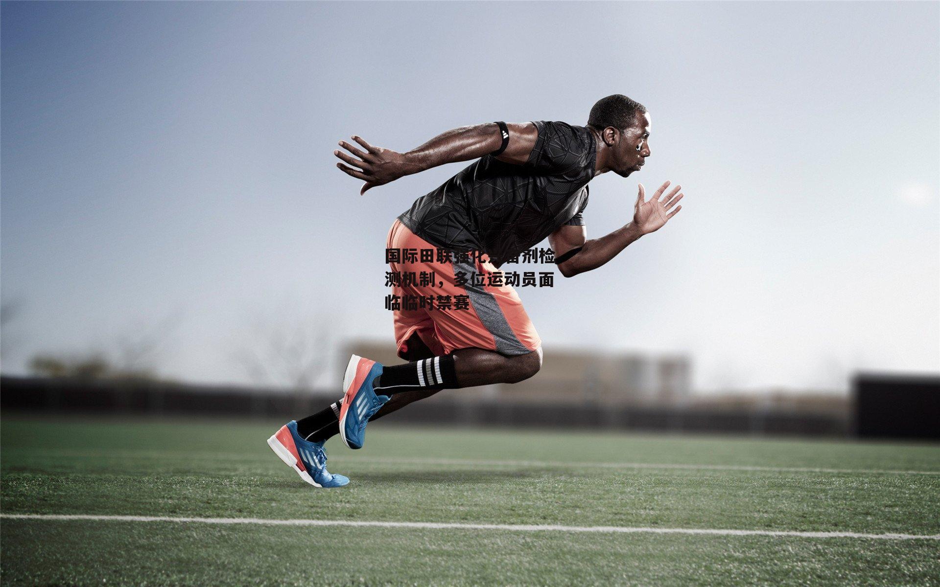 国际田联强化兴奋剂检测机制,多位运动员面临临时禁赛