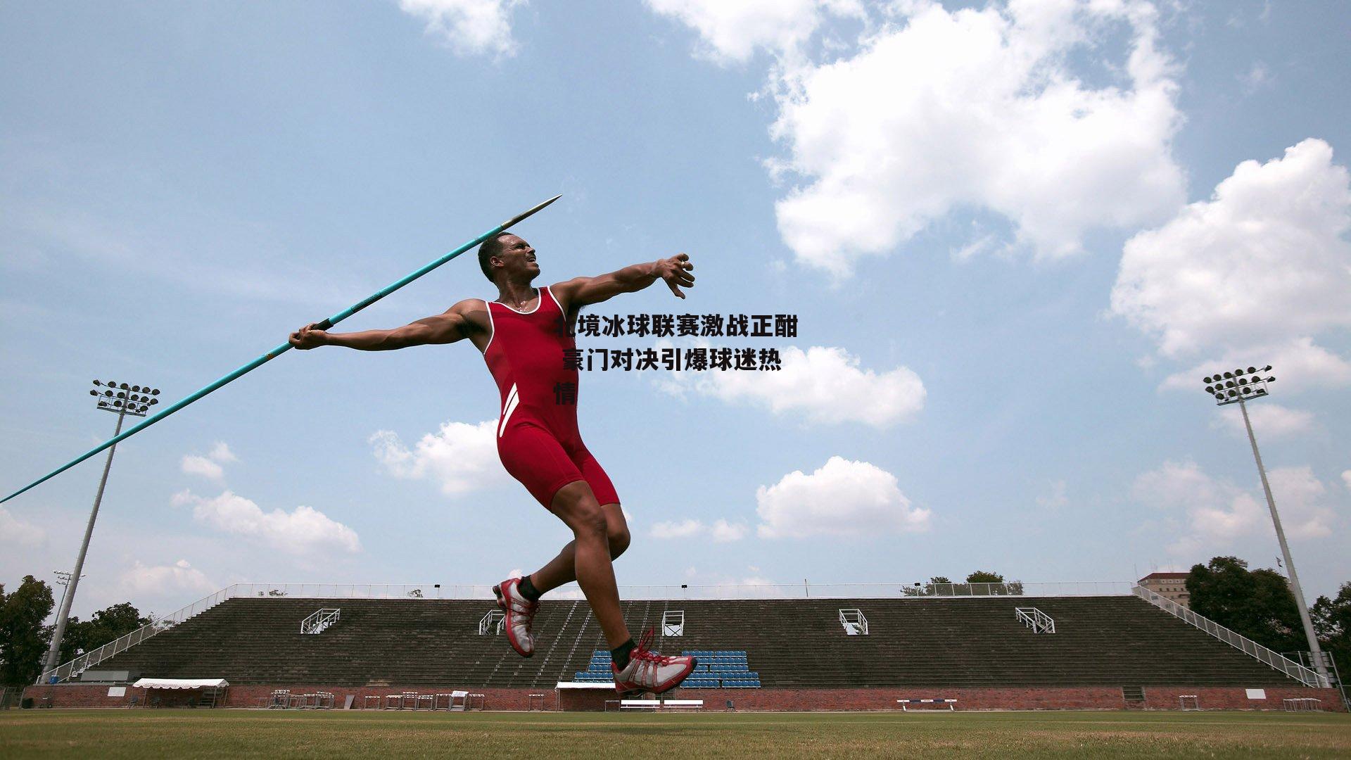 北境冰球联赛激战正酣 豪门对决引爆球迷热情