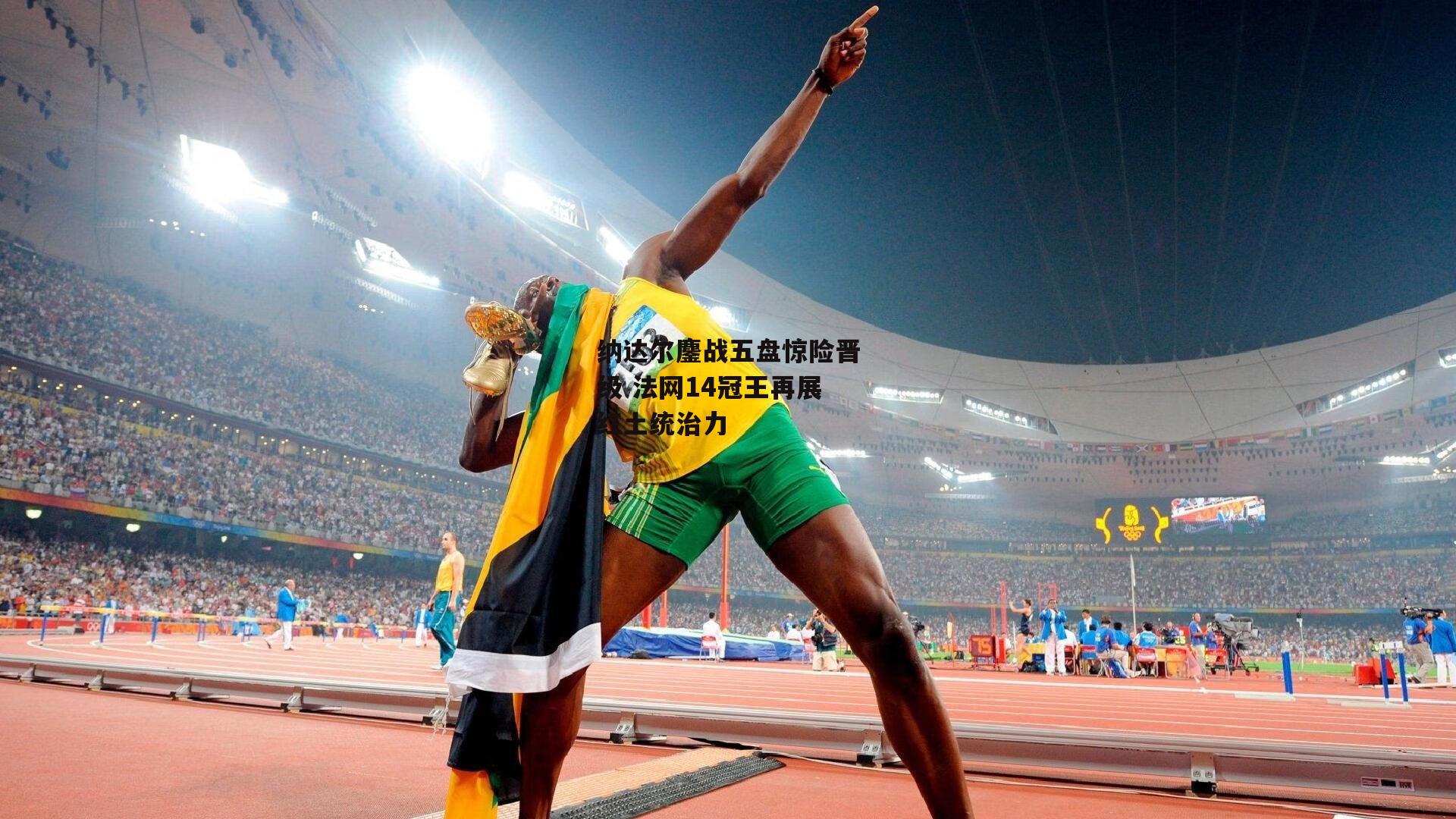 纳达尔鏖战五盘惊险晋级 法网14冠王再展红土统治力