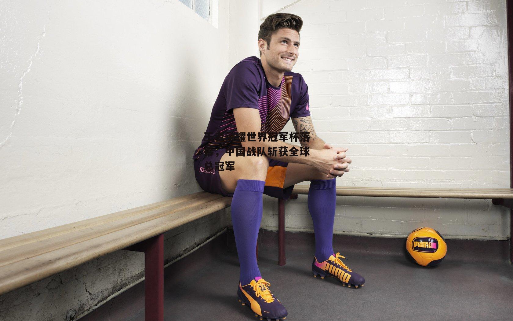 王者荣耀世界冠军杯落幕,中国战队斩获全球总冠军