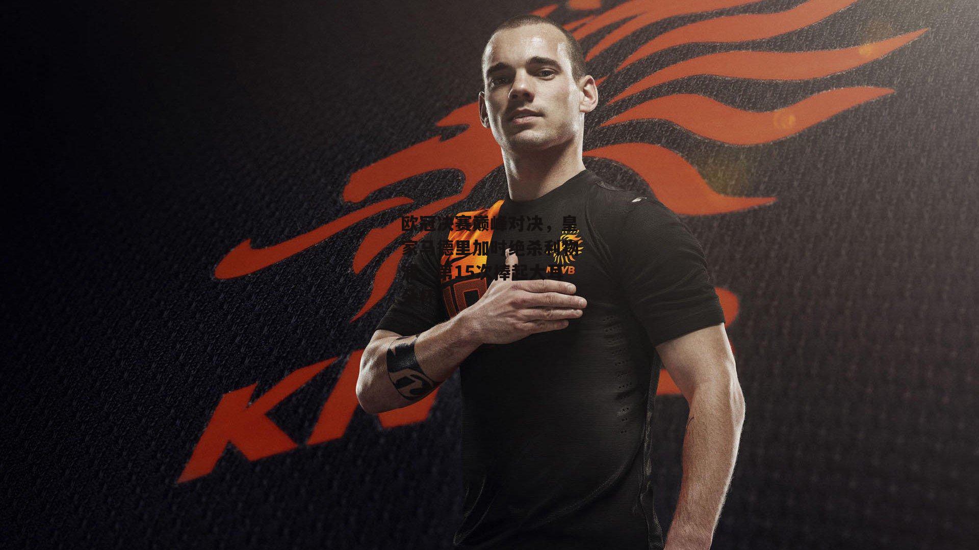 欧冠决赛巅峰对决，皇家马德里加时绝杀利物浦，第15次捧起大耳朵杯