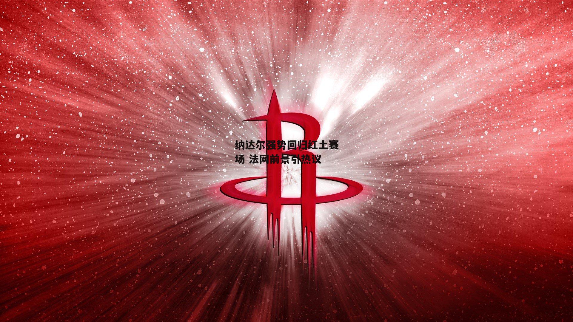 纳达尔强势回归红土赛场 法网前景引热议