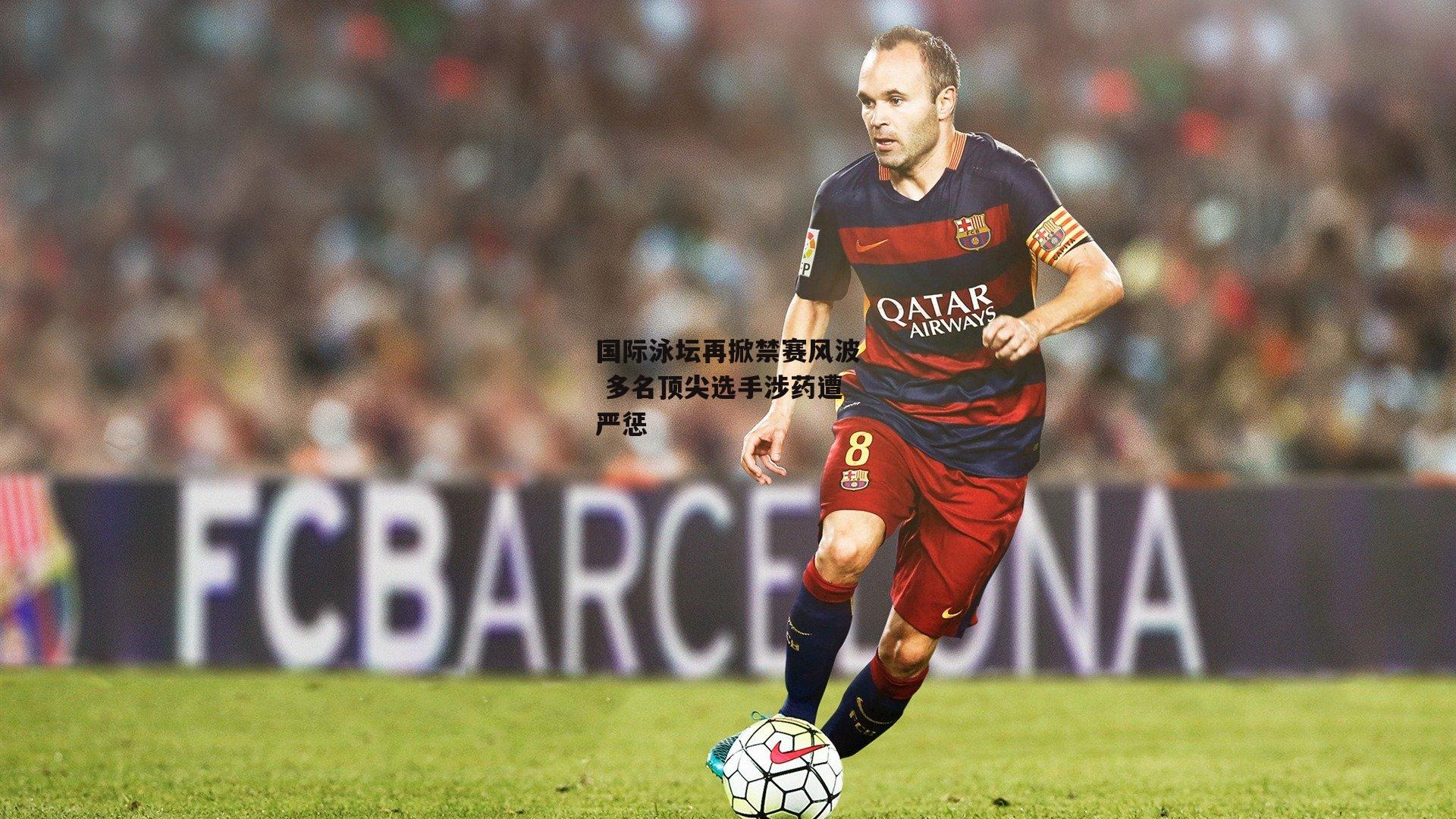 国际泳坛再掀禁赛风波 多名顶尖选手涉药遭严惩