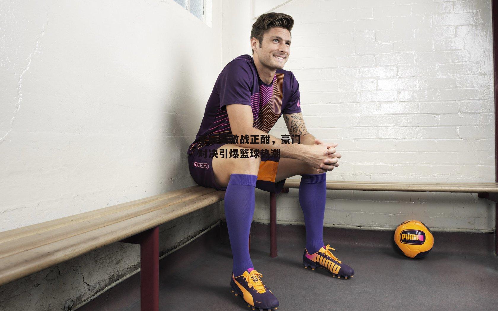 季后赛激战正酣,豪门对决引爆篮球热潮