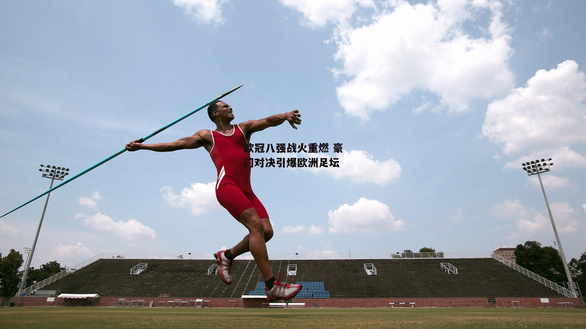 欧冠八强战火重燃 豪门对决引爆欧洲足坛