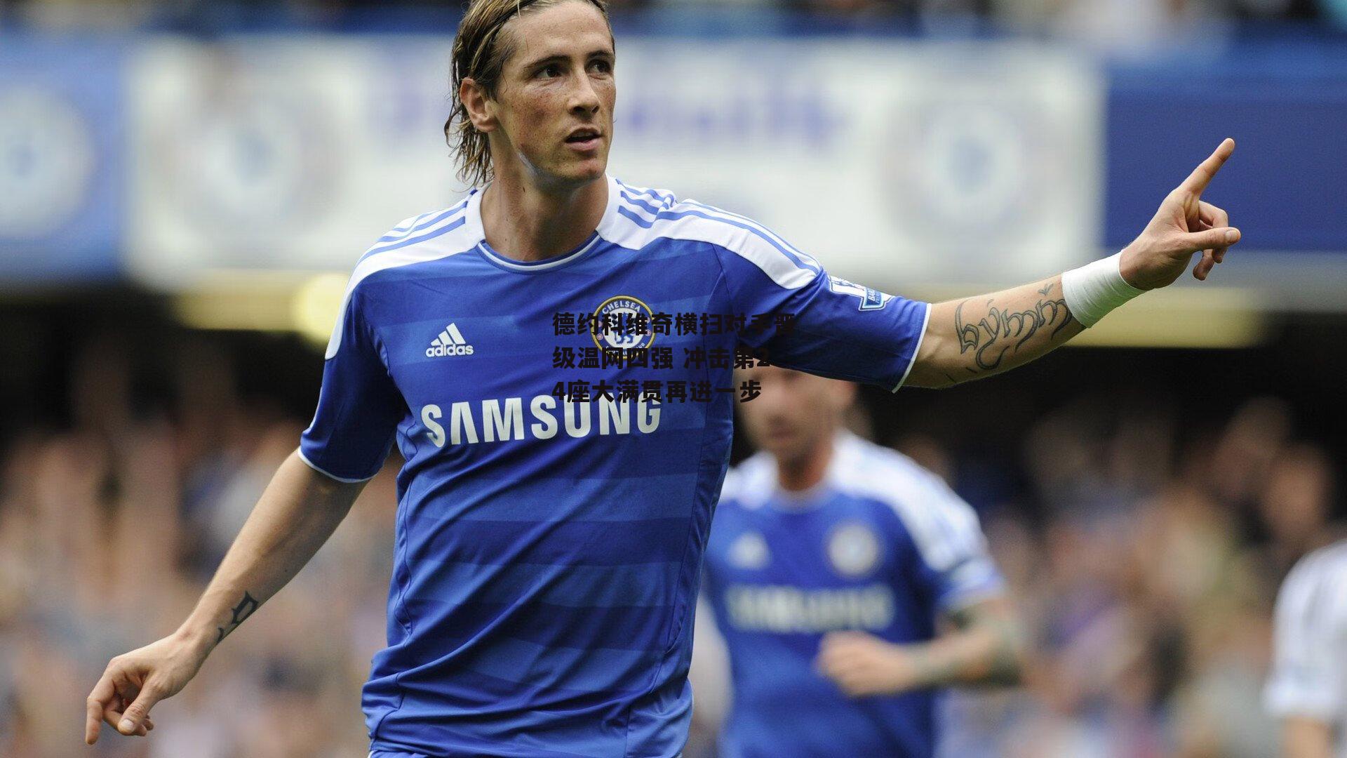 德约科维奇横扫对手晋级温网四强 冲击第24座大满贯再进一步