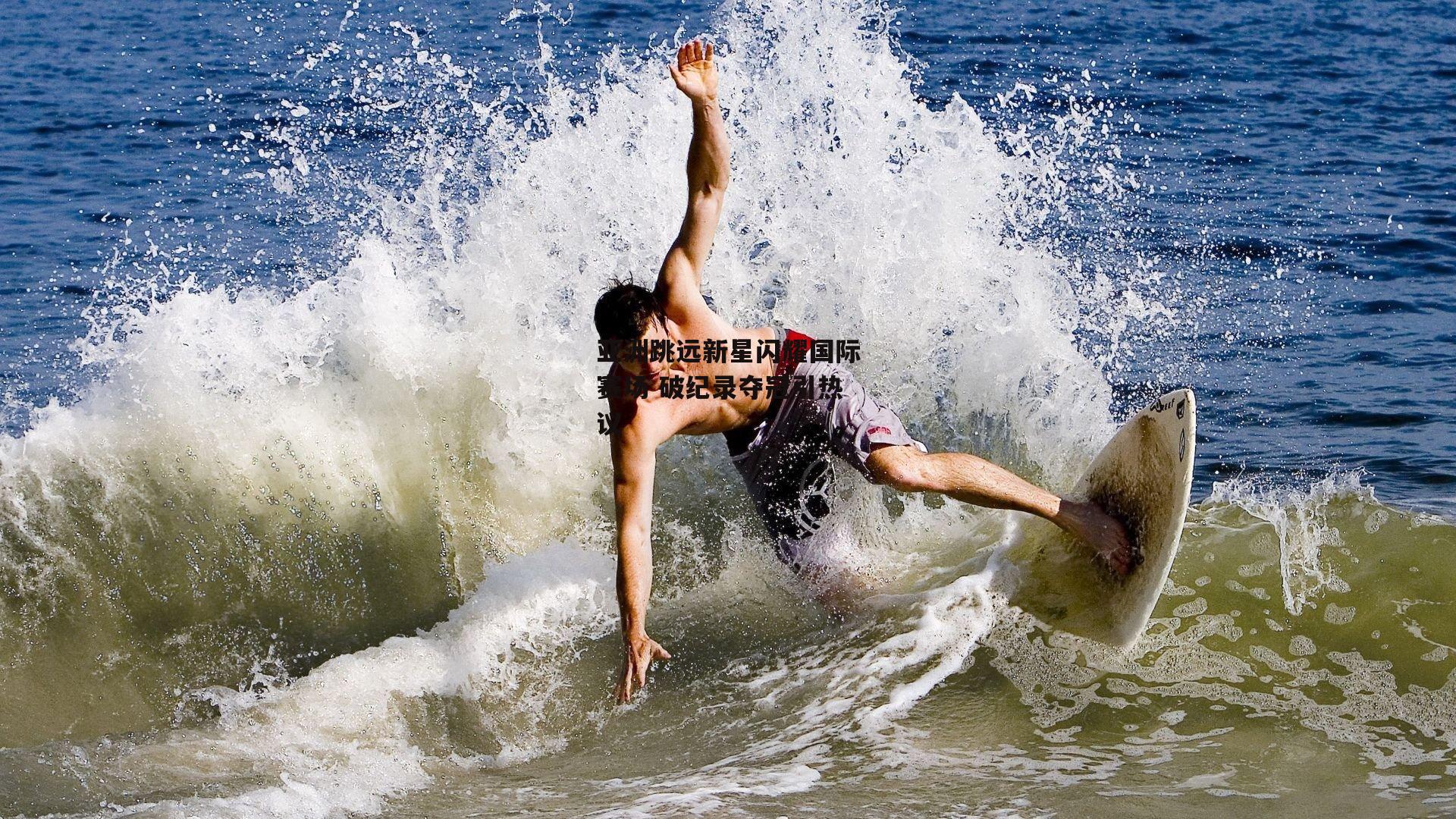 亚洲跳远新星闪耀国际赛场 破纪录夺冠引热议