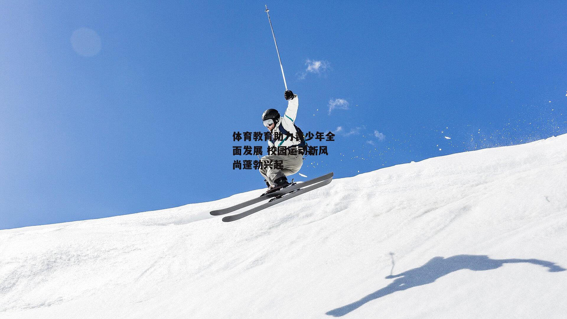 体育教育助力青少年全面发展 校园运动新风尚蓬勃兴起