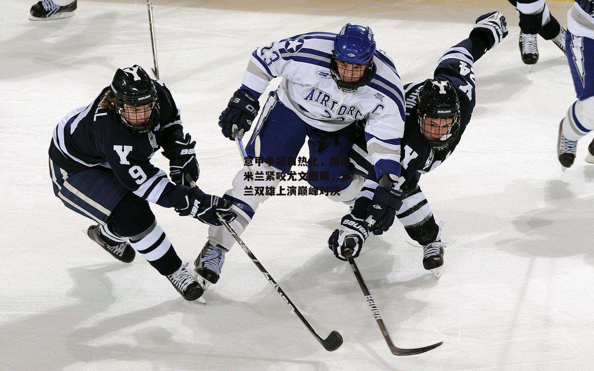 意甲争冠白热化,国际米兰紧咬尤文图斯,米兰双雄上演巅峰对决
