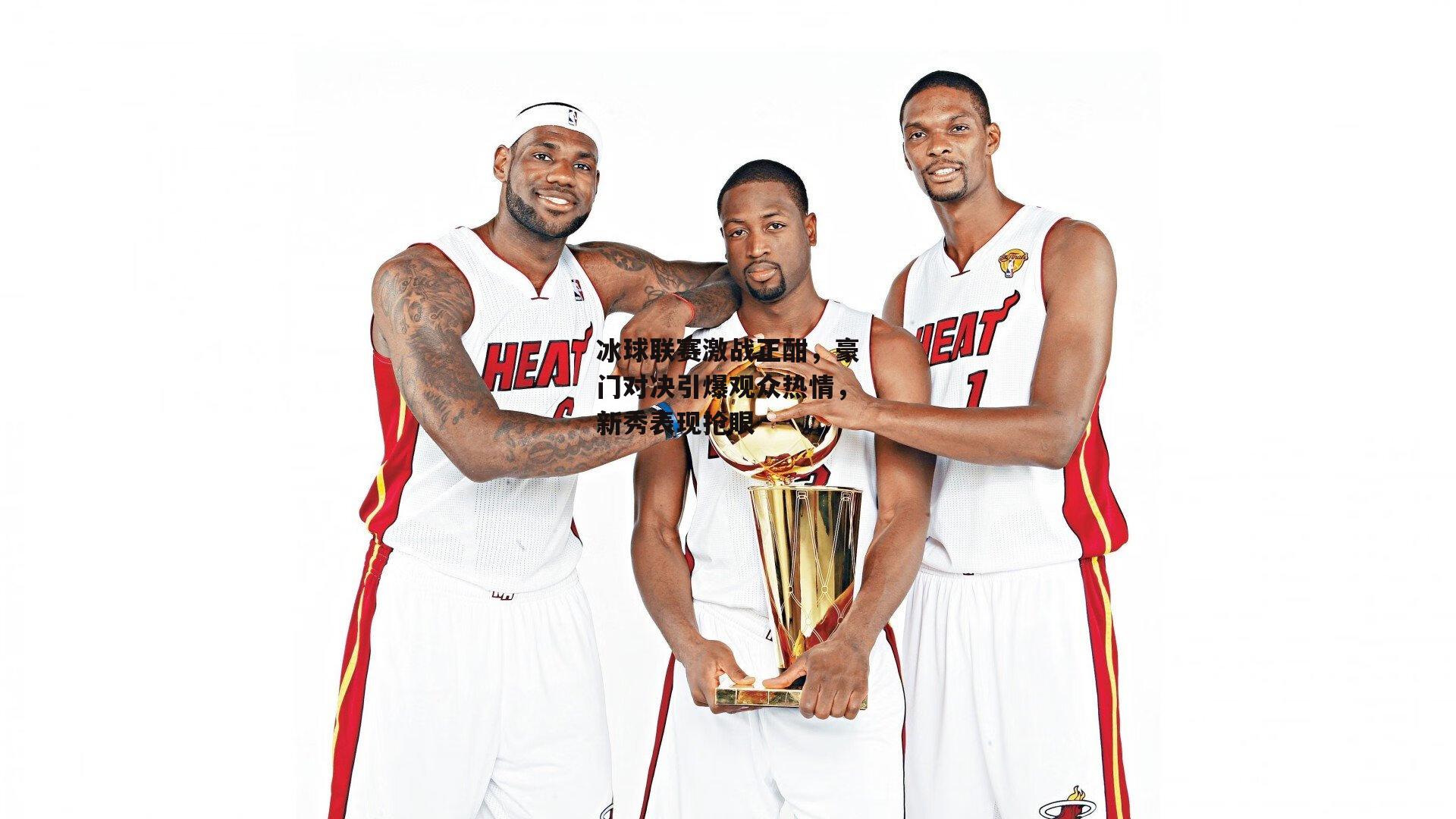 冰球联赛激战正酣，豪门对决引爆观众热情，新秀表现抢眼