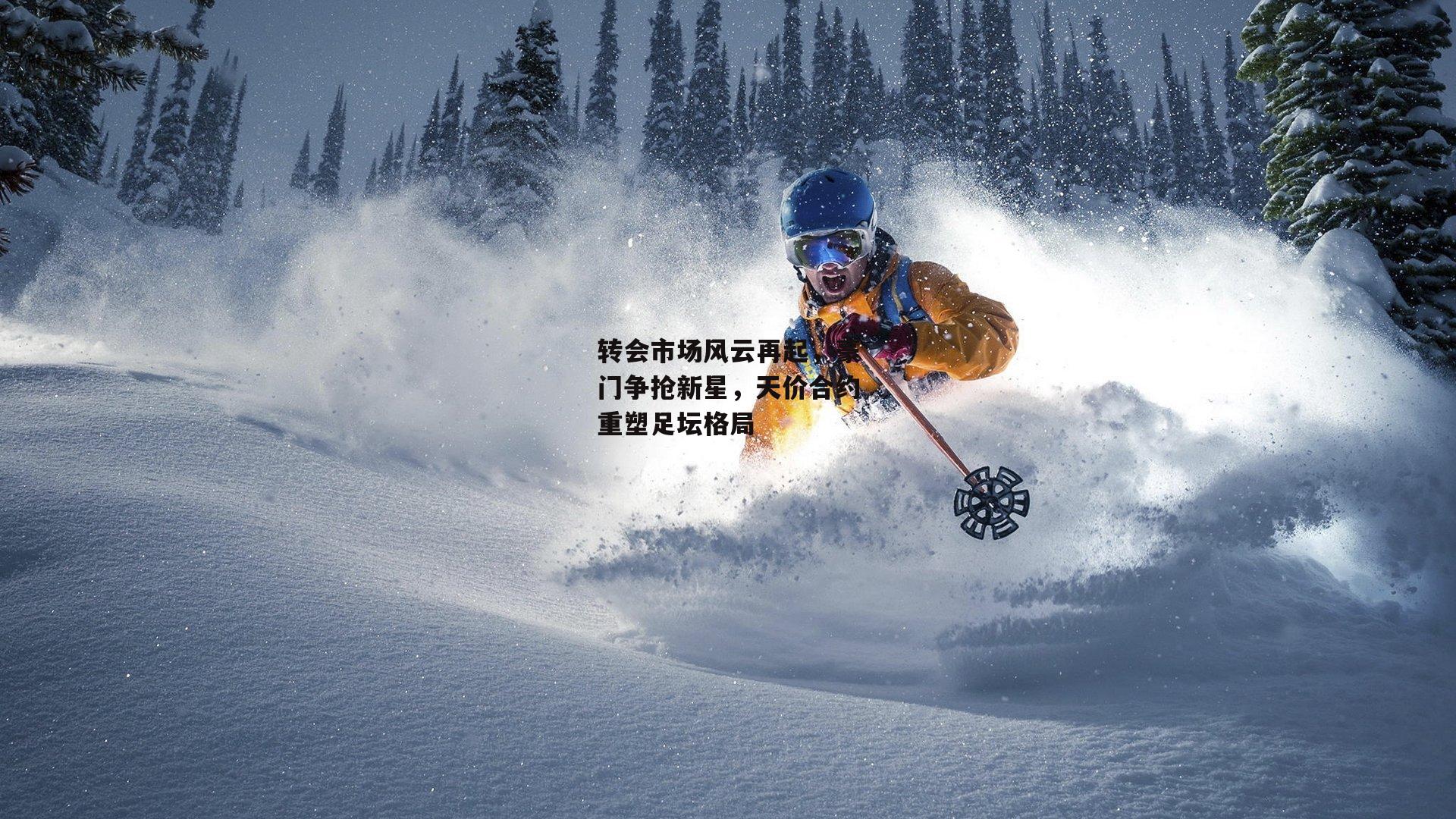 转会市场风云再起,豪门争抢新星,天价合约重塑足坛格局